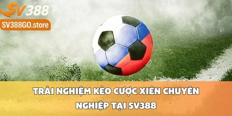 Trải Nghiệm Kèo Cược Xiên Chuyên Nghiệp Tại SV388